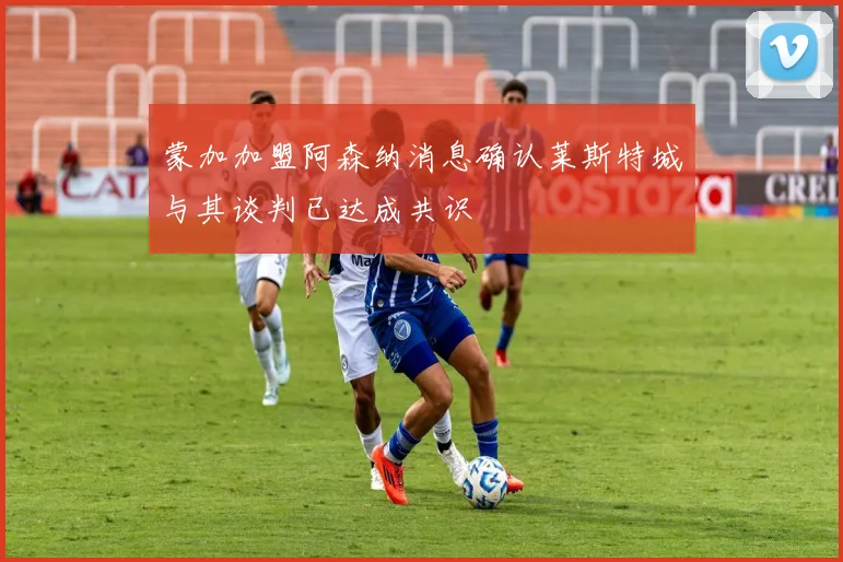 蒙加加盟阿森纳消息确认莱斯特城与其谈判已达成共识