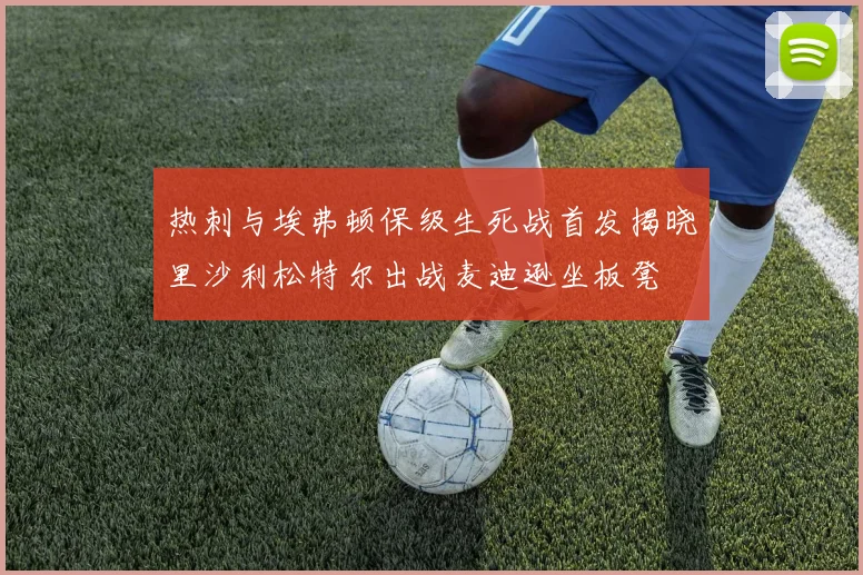 热刺与埃弗顿保级生死战首发揭晓里沙利松特尔出战麦迪逊坐板凳