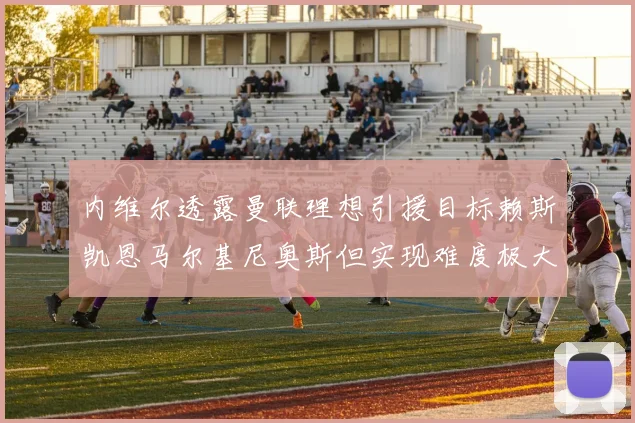 内维尔透露曼联理想引援目标赖斯凯恩马尔基尼奥斯但实现难度极大