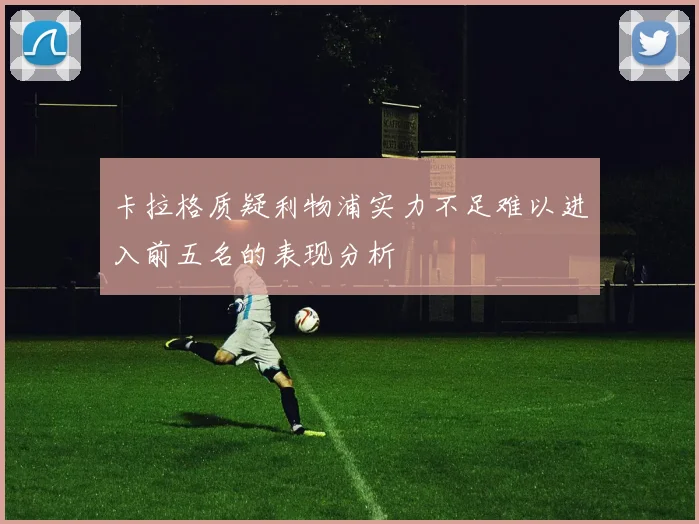 卡拉格质疑利物浦实力不足难以进入前五名的表现分析