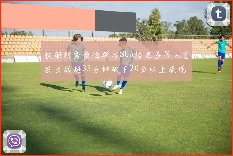 快船新秀桑德斯与SGA格里芬等人首发出战超35分钟砍下20分以上表现亮眼