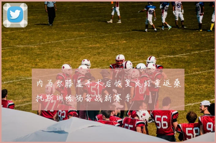 内马尔膝盖手术后恢复良好重返桑托斯训练场备战新赛季