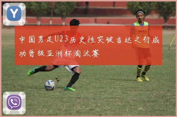 中国男足U23历史性突破吉达之行成功晋级亚洲杯淘汰赛