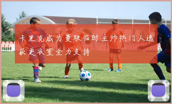 卡里克成为曼联临时主帅热门人选获更衣室全力支持