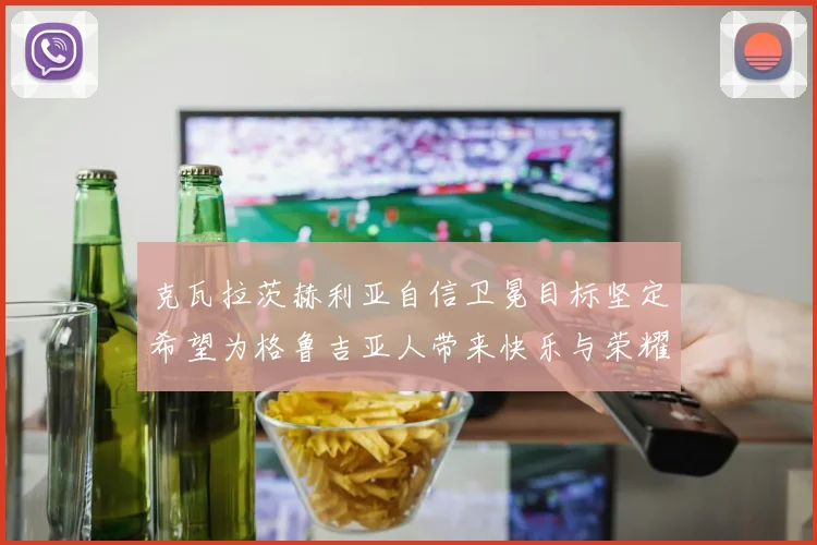 克瓦拉茨赫利亚自信卫冕目标坚定希望为格鲁吉亚人带来快乐与荣耀