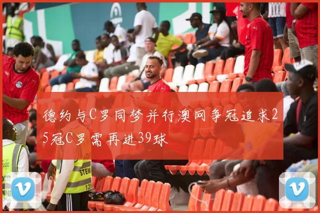德约与C罗同梦并行澳网争冠追求25冠C罗需再进39球