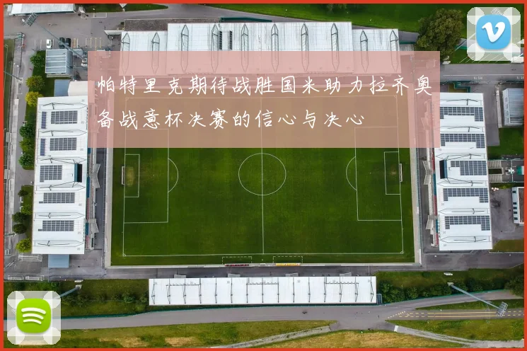 帕特里克期待战胜国米助力拉齐奥备战意杯决赛的信心与决心