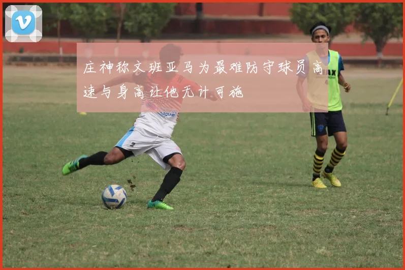 庄神称文班亚马为最难防守球员高速与身高让他无计可施