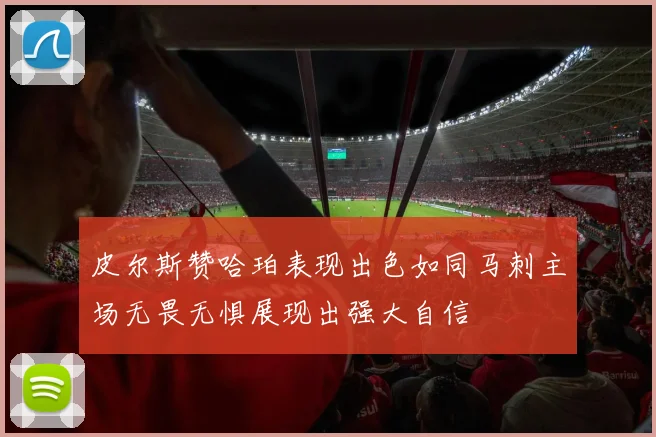 皮尔斯赞哈珀表现出色如同马刺主场无畏无惧展现出强大自信